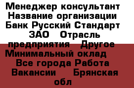 Менеджер-консультант › Название организации ­ Банк Русский Стандарт, ЗАО › Отрасль предприятия ­ Другое › Минимальный оклад ­ 1 - Все города Работа » Вакансии   . Брянская обл.